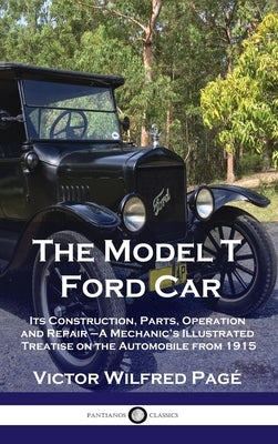 Model T Ford Car: Its Construction, Parts, Operation and Repair - A Mechanic's Illustrated Treatise on the Automobile from 1915 by Pag&#195;&#169;, Victor Wilfred