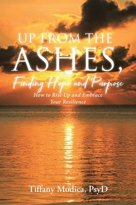 Up from the Ashes, Finding Hope and Purpose: How to Rise Up and Embrace Your Resilience by Psyd, Tiffany Modica