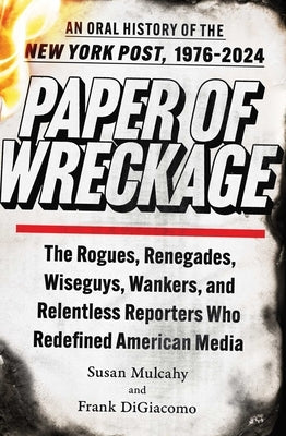 Paper of Wreckage: The Rogues, Renegades, Wiseguys, Wankers, and Relentless Reporters Who Redefined American Media by Mulcahy, Susan