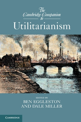 The Cambridge Companion to Utilitarianism by Eggleston, Ben