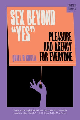 Sex Beyond Yes: Pleasure and Agency for Everyone by Kukla, Quill R.