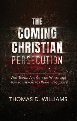 The Coming Christian Persecution: Why Things Are Getting Worse and How to Prepare for What Is to Come by Williams, Thomas D.