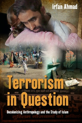 Terrorism in Question: Decolonizing Anthropology and the Study of Islam by Ahmad, Irfan