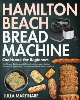 Hamilton Beach Bread Machine Cookbook for Beginners: The Classic, No-Fuss and Gluten-Free Recipes for Perfect Homemade Bread with Your Hamilton Beach by Martinare, Julla