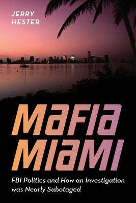 Mafia Miami: FBI Politics and How an Investigation Was Nearly Sabotaged by Hester, Jerry