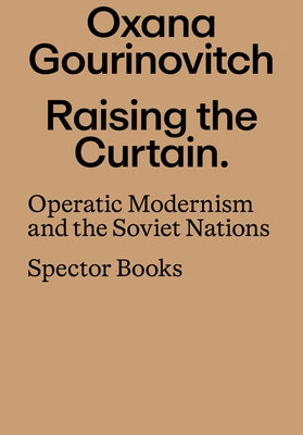 Raising the Curtain: Operatic Modernism and the Soviet Nations by Gourinovitch, Oxana