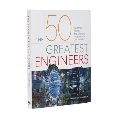 The 50 Greatest Engineers: The People Whose Innovations Have Shaped Our World by Virr, Paul