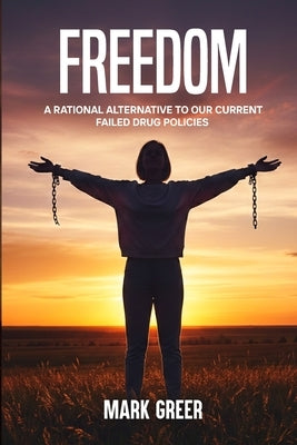 Freedom: A Rational Alternative to Our Current Failed Drug Policies by Greer, Mark