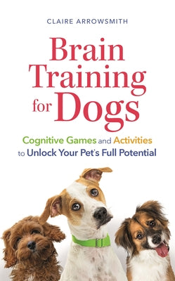 Brain Training for Dogs: Cognitive Games and Activities to Unlock Your Pet's Full Potential by Arrowsmith, Claire