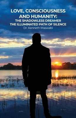 Love, Consciousness, & Humanity: The Illuminated Path of Silence by Maswabi, Kenneth