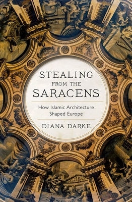 Stealing from the Saracens: How Islamic Architecture Shaped Europe by Darke, Diana