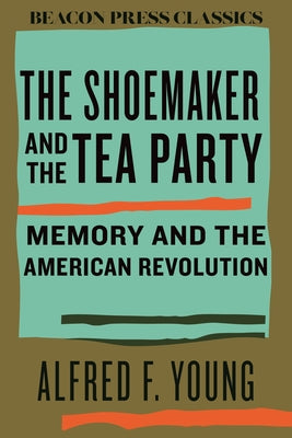 The Shoemaker and the Tea Party: Memory and the American Revolution by Young, Alfred F.