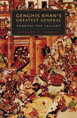 Genghis Khan's Greatest General: Subotai the Valiant by Gabriel, Richard A.