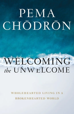 Welcoming the Unwelcome: Wholehearted Living in a Brokenhearted World by Chodron, Pema