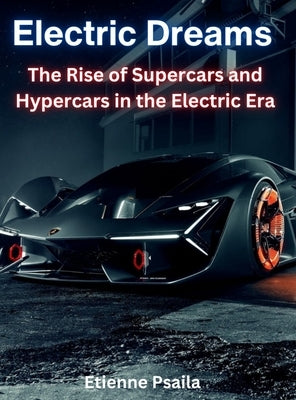 Electric Dreams: The Rise of Supercars and Hypercars in the Electric Era by Psaila, Etienne