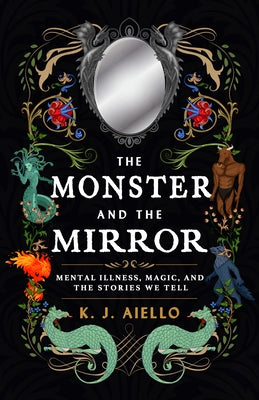 The Monster and the Mirror: Mental Illness, Magic, and the Stories We Tell by Aiello, K. J.