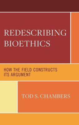 Redescribing Bioethics: How the Field Constructs Its Argument by Chambers, Tod S.