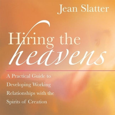 Hiring the Heavens: A Practical Guide to Developing Working Relationships with the Spirits of Creation by Slatter, Jean