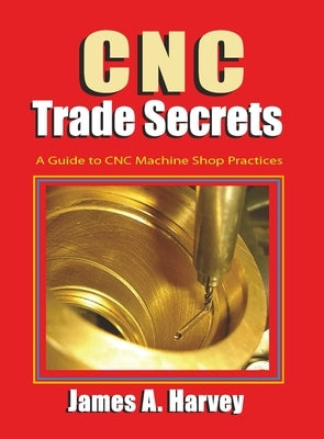 CNC Trade Secrets: A Guide to CNC Machine Shop Practices by Harvey, James