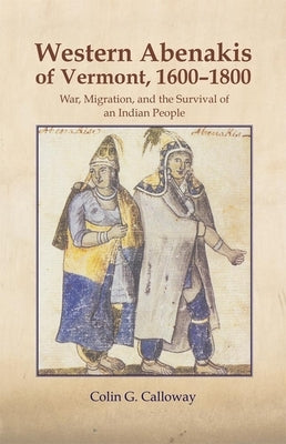 The Western Abenakis of Vermont, 1600-1800, 197: War, Migration, and the Survival of an Indian People by Calloway, Colin G.