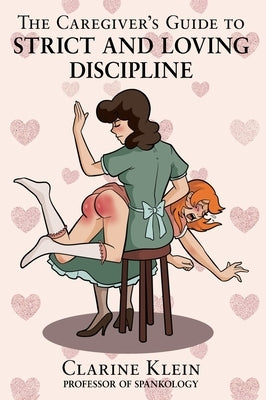 The Caregiver's Guide to Strict and Loving Discipline: The Tools You Need to Give a Spanking by the Book! by Klein, Clarine