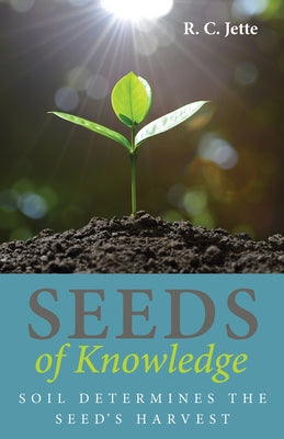 Seeds of Knowledge: Soil Determines the Seed's Harvest by Jette, R. C.