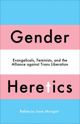 Gender Heretics: Evangelicals, Feminists, and the Alliance Against Trans Liberation by Morgan, Rebecca Jane