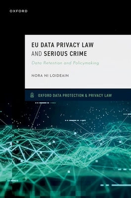 EU Data Privacy Law and Serious Crime: Data Retention and Policymaking by Ni Loideain, Nora