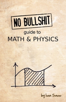 No Bullshit Guide to Math and Physics by Savov, Ivan