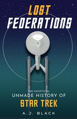 Lost Federations: The Unofficial Unmade History of Star Trek by Black, A. J.