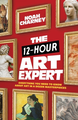 The 12-Hour Art Expert: Everything You Need to Know about Art in a Dozen Masterpieces by Charney, Noah