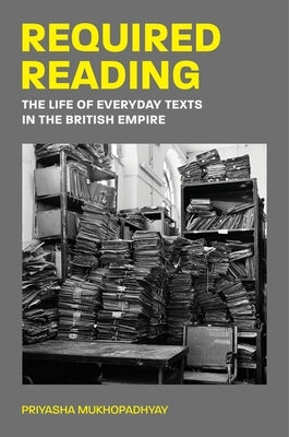 Required Reading: The Life of Everyday Texts in the British Empire by Mukhopadhyay, Priyasha