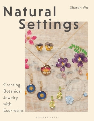 Natural Settings: Creating Botanical Jewelry with Eco-Resins by Wu, Sharon