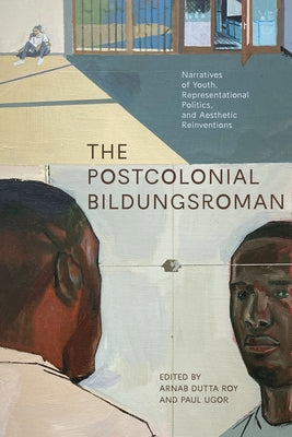The Postcolonial Bildungsroman: Narratives of Youth, Representational Politics, and Aesthetic Reinventions by Roy, Arnab