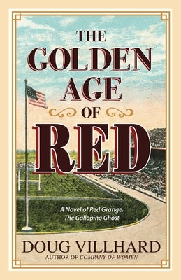 The Golden Age of Red: A Novel of Red Grange, The Galloping Ghost by Villhard, Doug