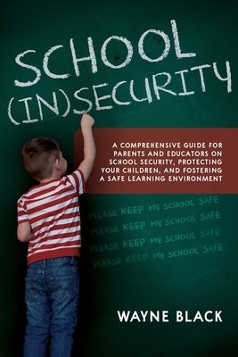 School Insecurity: A Comprehensive Guide for Parents and Educators on School Security, Protecting Your Children, and Fostering a Safe Lea by Black, Wayne