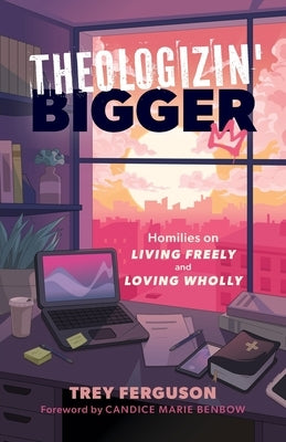 Theologizin' Bigger: Homilies on Living Freely and Loving Wholly by Ferguson, Trey