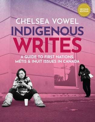 Indigenous Writes: A Guide to First Nations, Métis & Inuit Issues in Canada by Vowel, Chelsea