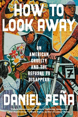 How to Look Away: On American Cruelty and the Refusal to Disappear by PeÃ±a, Daniel