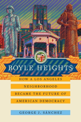 Boyle Heights: How a Los Angeles Neighborhood Became the Future of American Democracy Volume 59 by S&#195;&#161;nchez, George J.