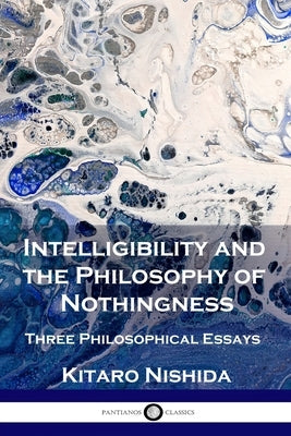 Intelligibility and the Philosophy of Nothingness: Three Philosophical Essays by Nishida, Kitaro