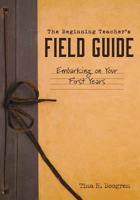 Beginning Teacher's Field Guide: Embarking on Your First Years (Self-Care and Teaching Tips for New Teachers) by Boogren, Tina H.