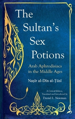 The Sultan's Sex Potions: Arab Aphrodisiacs in the Middle Ages by Al-Ṭūsī, Naṣī