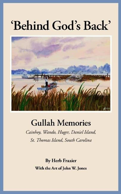 'Behind God's Back': Gullah Memories: Cainhoy, Wando, Huger, Daniel Island, St. Thomas Island, South Carolina by Frazier, Herb J.