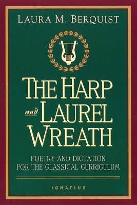 Harp and Laurel Wreath: Poetry and Dictation for the Classical Curriculum by Berquist, Laura M.