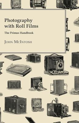 Photography with Roll Films - The Primus Handbook by McIntosh, John