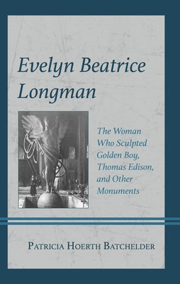 Evelyn Beatrice Longman: The Woman Who Sculpted Golden Boy, Thomas Edison, and Other Monuments by Batchelder, Patricia Hoerth