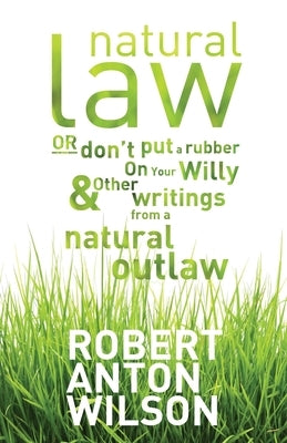 Natural Law, Or Don't Put A Rubber On Your Willy And Other Writings From A Natural Outlaw by Wilson, Robert Anton