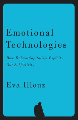 Emotional Technologies: How Techno-Capitalism Exploits Our Subjectivity by Illouz, Eva