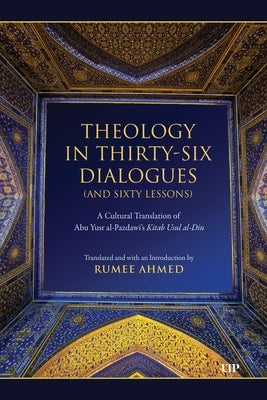 Theology in Thirty-Six Dialogues (and Sixty Lessons): A Cultural Translation of Abu Yusr Al-Pazdawi's Kitab Usul Al-Din by Al-Pazdawi, Abu Yusr